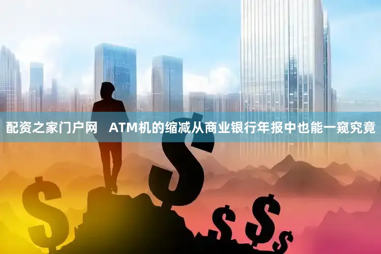 配资之家门户网   ATM机的缩减从商业银行年报中也能一窥究竟