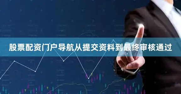 股票配资门户导航从提交资料到最终审核通过