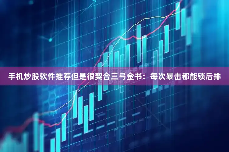 手机炒股软件推荐但是很契合三弓金书：每次暴击都能锁后排