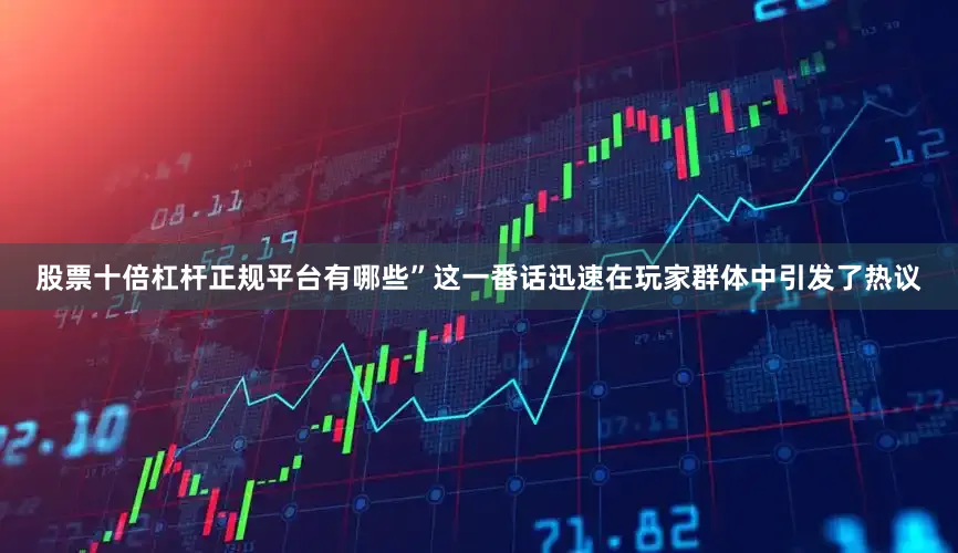 股票十倍杠杆正规平台有哪些”这一番话迅速在玩家群体中引发了热议
