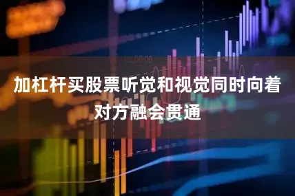 加杠杆买股票听觉和视觉同时向着对方融会贯通