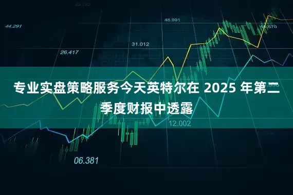 专业实盘策略服务今天英特尔在 2025 年第二季度财报中透露