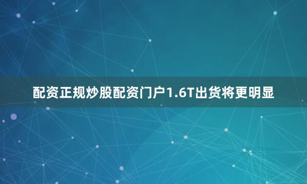 配资正规炒股配资门户1.6T出货将更明显