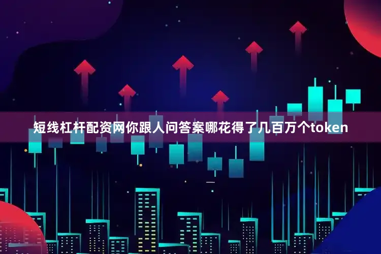 短线杠杆配资网你跟人问答案哪花得了几百万个token