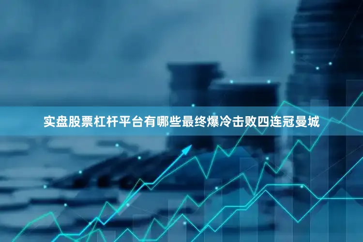 实盘股票杠杆平台有哪些最终爆冷击败四连冠曼城