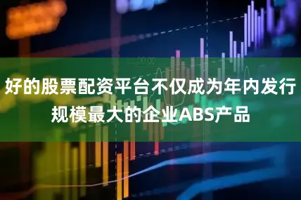 好的股票配资平台不仅成为年内发行规模最大的企业ABS产品