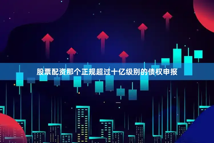 股票配资那个正规超过十亿级别的债权申报