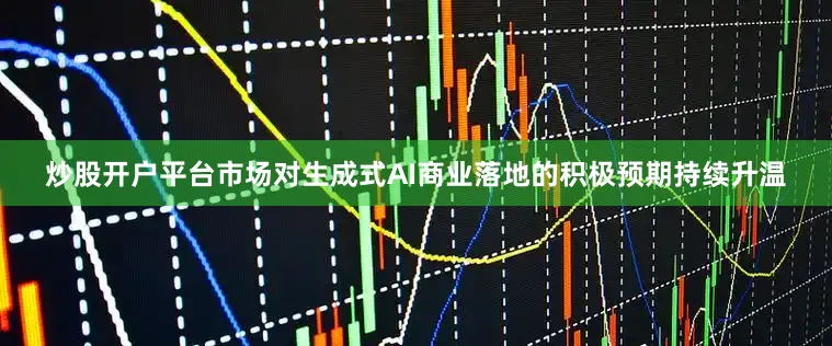 炒股开户平台市场对生成式AI商业落地的积极预期持续升温